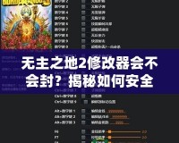 無主之地2修改器會不會封？揭秘如何安全使用修改器提高游戲體驗