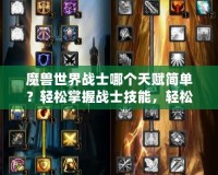 魔獸世界戰(zhàn)士哪個(gè)天賦簡單？輕松掌握戰(zhàn)士技能，輕松享受游戲樂趣！