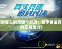 網(wǎng)游賽車(chē)游戲哪個(gè)好玩？暢享極速競(jìng)速的無(wú)窮魅力！
