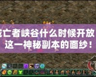 地下城亡者峽谷什么時候開放？揭開這一神秘副本的面紗！