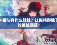 DNF組隊有什么好處？讓你暢游地下城的絕佳選擇！