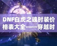 DNF白虎之魂時裝價格表大全——穿越時空，點亮你的戰(zhàn)斗之路！