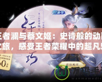 王者瀾與蔡文姬：史詩(shī)般的動(dòng)畫(huà)之旅，感受王者榮耀中的超凡魅力