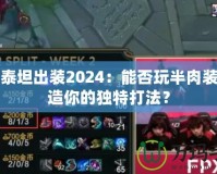 上單泰坦出裝2024：能否玩半肉裝，打造你的獨特打法？