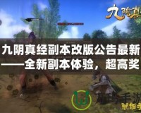 九陰真經副本改版公告最新——全新副本體驗，超高獎勵等你來拿！