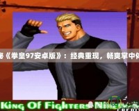 探秘《拳皇97安卓版》：經(jīng)典重現(xiàn)，暢爽掌中體驗