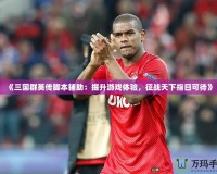 《三國群英傳腳本輔助：提升游戲體驗，征戰天下指日可待》