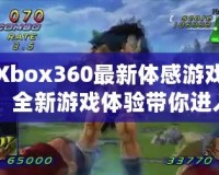 Xbox360最新體感游戲：全新游戲體驗帶你進入虛擬與現實的奇妙世界