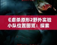 《虐殺原形2野外實驗小隊位置圖覽：探索游戲中的秘密任務與挑戰(zhàn)》
