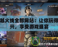 穿越火線全部網(wǎng)站：讓你玩得盡興，享受游戲盛宴