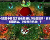 《魔獸爭霸官方戰(zhàn)役能通過改地圖玩嗎？探索改圖玩法，享受無窮樂趣！》