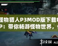怪物獵人P3MOD版下載PSP：帶你暢游怪物世界，體驗(yàn)最極致的狩獵冒險(xiǎn)！