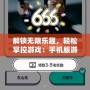 解鎖無限樂趣，輕松掌控游戲：手機(jī)版游戲修改器全方位解析