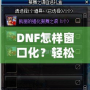 DNF怎樣窗口化？輕松設(shè)置，暢享多任務(wù)游戲體驗(yàn)！