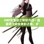 DNF女鬼劍士轉(zhuǎn)職介紹：探索四大職業(yè)轉(zhuǎn)職之路，開啟全新冒險