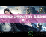 《莽荒紀(jì)》為何突然下架？背后真相揭曉