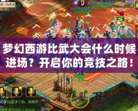 夢(mèng)幻西游比武大會(huì)什么時(shí)候進(jìn)場(chǎng)？開啟你的競(jìng)技之路！