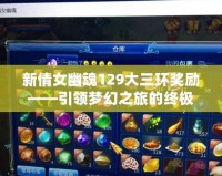 新倩女幽魂129大三環獎勵——引領夢幻之旅的終極驚喜