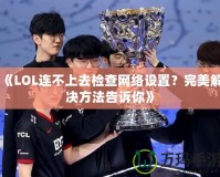 《LOL連不上去檢查網絡設置？完美解決方法告訴你》