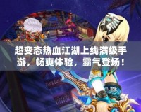 超變態熱血江湖上線滿級手游，暢爽體驗，霸氣登場！