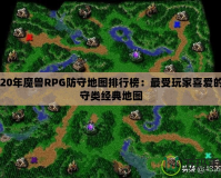 2020年魔獸RPG防守地圖排行榜：最受玩家喜愛的防守類經典地圖