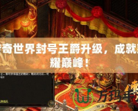 傳奇世界封號王爵升級，成就榮耀巔峰！