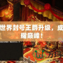 傳奇世界封號王爵升級，成就榮耀巔峰！