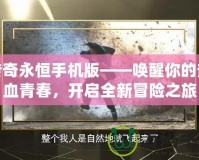傳奇永恒手機(jī)版——喚醒你的熱血青春，開啟全新冒險(xiǎn)之旅
