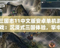 三國志11中文版安卓單機(jī)游戲：沉浸式三國體驗，掌中江山盡在掌握