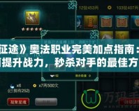 《征途》奧法職業(yè)完美加點(diǎn)指南：全面提升戰(zhàn)力，秒殺對(duì)手的最佳方案