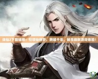 誅仙2下載鏈接：引領仙俠夢，跨越千年，暢享極致游戲體驗！