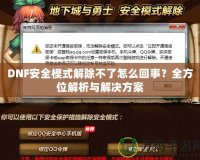 DNF安全模式解除不了怎么回事？全方位解析與解決方案