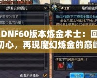 《DNF60版本煉金術士：回歸初心，再現魔幻煉金的巔峰》