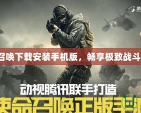 使命召喚下載安裝手機(jī)版，暢享極致戰(zhàn)斗體驗(yàn)！