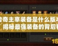 傳奇主宰裝備是什么版本？揭秘最強裝備的背后秘密