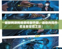 最新網游網絡游戲新開服，邀你共同開啟全新冒險之旅！