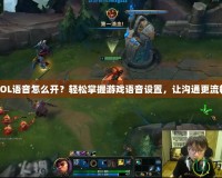 LOL語音怎么開？輕松掌握游戲語音設置，讓溝通更流暢