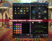 DNF更新包下載完怎么用？讓你輕松暢玩最新版本！