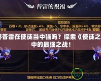 天驕普雷在使徒當(dāng)中強(qiáng)嗎？探索《使徒之心》中的最強(qiáng)之戰(zhàn)！