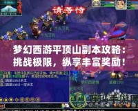夢幻西游平頂山副本攻略：挑戰極限，縱享豐富獎勵！