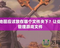 魔獸地圖應該放在哪個文件夾下？讓你輕松管理游戲文件