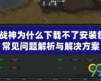 斗戰神為什么下載不了安裝包？常見問題解析與解決方案