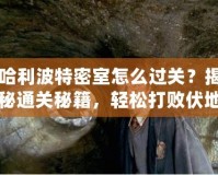哈利波特密室怎么過關？揭秘通關秘籍，輕松打敗伏地魔的挑戰！