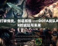 打破傳統，創造輝煌——DOTA戰隊AR的崛起與未來