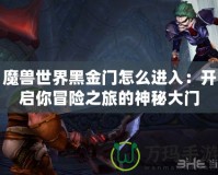 魔獸世界黑金門怎么進入：開啟你冒險之旅的神秘大門