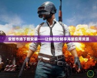 安智市場下載安裝——讓你輕松暢享海量應(yīng)用資源