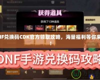 DNF兌換碼CDK官方領(lǐng)取攻略，海量福利等你來(lái)拿！