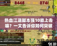 熱血江湖腳本強10能上去嘛？一文告訴你如何突破極限，打造最強戰力！