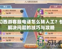 夢幻西游客服電話怎么轉人工？快速解決問題的技巧與攻略