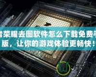 王者榮耀去圖軟件怎么下載免費手機版，讓你的游戲體驗更暢快！